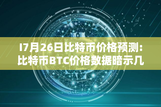 I7月26日比特币价格预测:比特币BTC价格数据暗示几天内将突破
