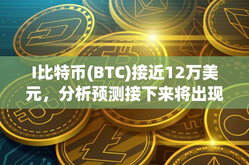 I比特币(BTC)接近12万美元，分析预测接下来将出现 更大价格波动