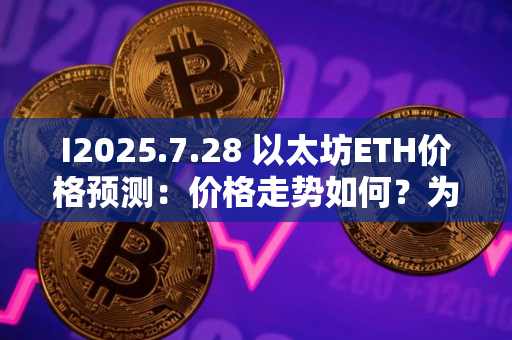 I2025.7.28 以太坊ETH价格预测：价格走势如何？为什么今天上涨？