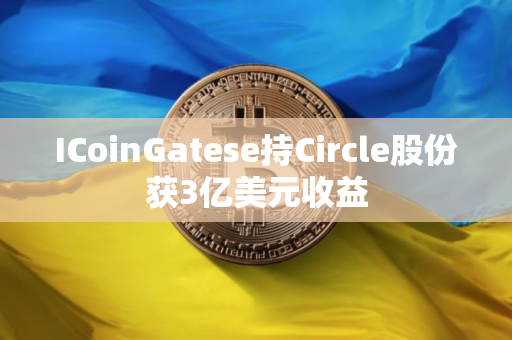 ICoinGatese持Circle股份获3亿美元收益