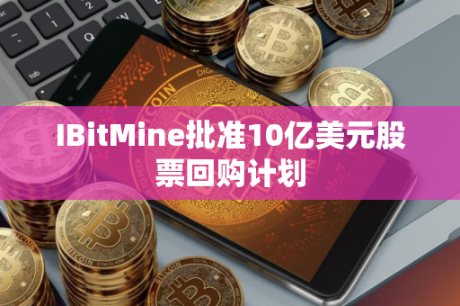 IBitMine批准10亿美元股票回购计划