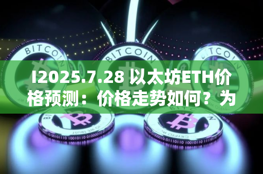 I2025.7.28 以太坊ETH价格预测：价格走势如何？为什么今天上涨？