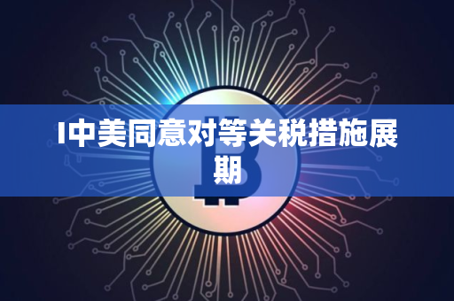 I中美同意对等关税措施展期