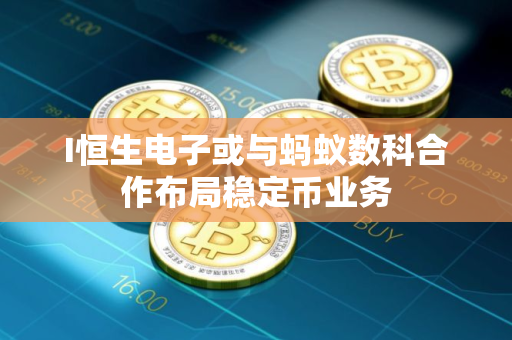 I恒生电子或与蚂蚁数科合作布局稳定币业务