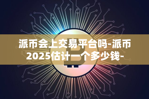 派币会上交易平台吗-派币2025估计一个多少钱- 派币会上交易平台吗-派币2025估计一个多少钱-