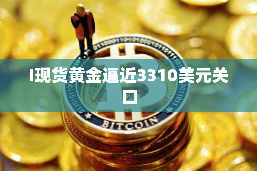 I现货黄金逼近3310美元关口
