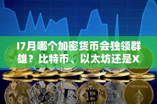 I7月哪个加密货币会独领群雄？比特币、以太坊还是XRP脱颖而出？