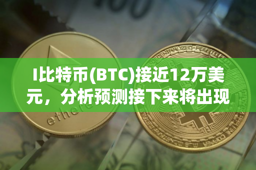 I比特币(BTC)接近12万美元，分析预测接下来将出现 更大价格波动