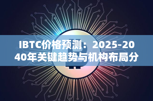 IBTC价格预测：2025-2040年关键趋势与机构布局分析