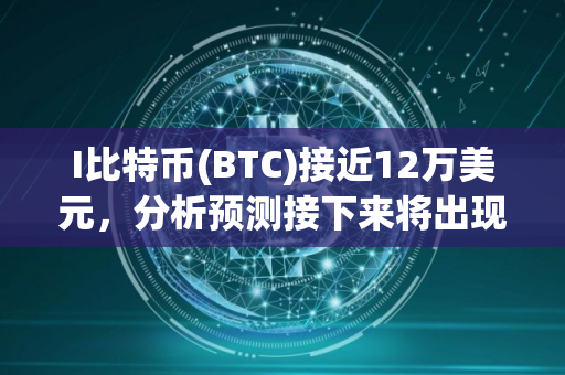 I比特币(BTC)接近12万美元，分析预测接下来将出现 更大价格波动
