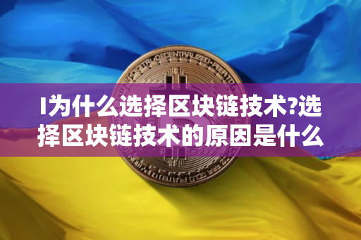 I为什么选择区块链技术?选择区块链技术的原因是什么? I为什么选择区块链技术?选择区块链技术的原因是什么?