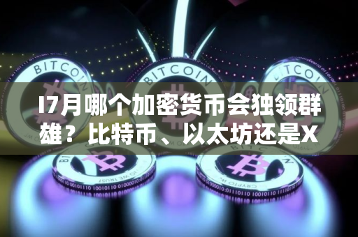 I7月哪个加密货币会独领群雄？比特币、以太坊还是XRP脱颖而出？