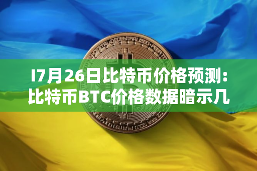 I7月26日比特币价格预测:比特币BTC价格数据暗示几天内将突破