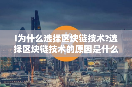 I为什么选择区块链技术?选择区块链技术的原因是什么?