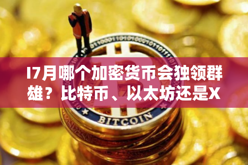 I7月哪个加密货币会独领群雄？比特币、以太坊还是XRP脱颖而出？