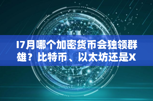 I7月哪个加密货币会独领群雄？比特币、以太坊还是XRP脱颖而出？
