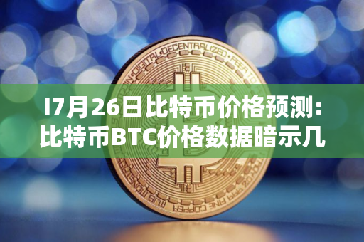 I7月26日比特币价格预测:比特币BTC价格数据暗示几天内将突破