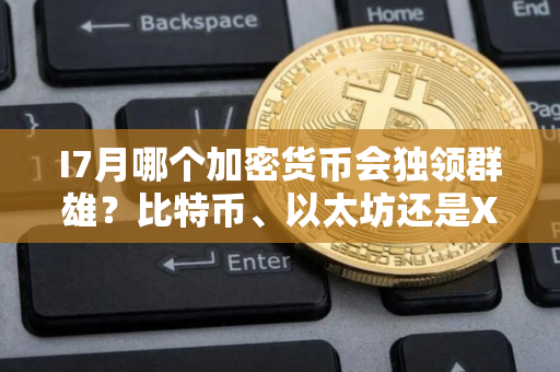 I7月哪个加密货币会独领群雄？比特币、以太坊还是XRP脱颖而出？