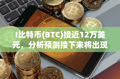 I比特币(BTC)接近12万美元，分析预测接下来将出现 更大价格波动