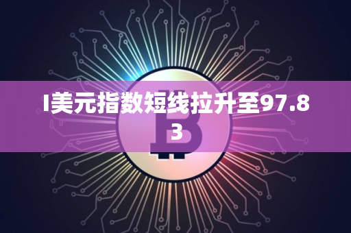 I美元指数短线拉升至97.83