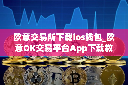 欧意交易所下载ios钱包_欧意OK交易平台App下载教程