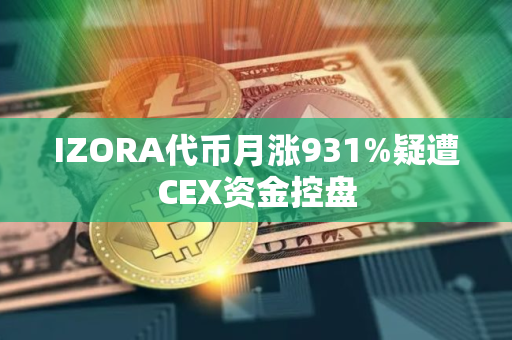 IZORA代币月涨931%疑遭CEX资金控盘