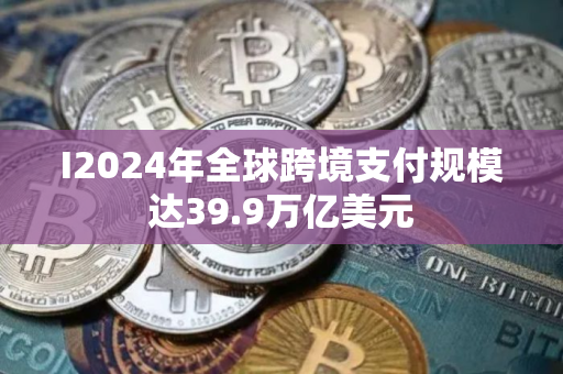 I2024年全球跨境支付规模达39.9万亿美元
