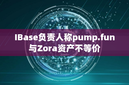 IBase负责人称pump.fun与Zora资产不等价