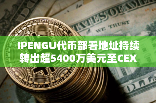 IPENGU代币部署地址持续转出超5400万美元至CEX