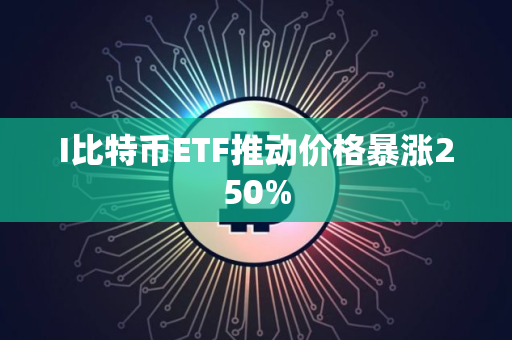 I比特币ETF推动价格暴涨250%