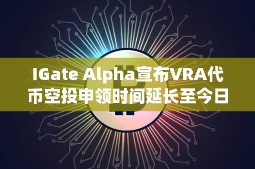 IGate Alpha宣布VRA代币空投申领时间延长至今日16:00