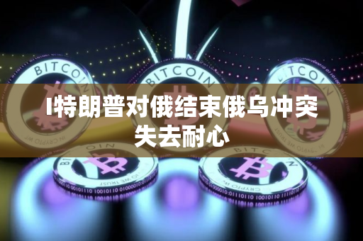 I特朗普对俄结束俄乌冲突失去耐心