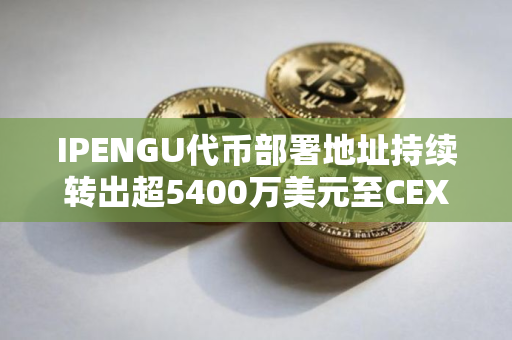 IPENGU代币部署地址持续转出超5400万美元至CEX