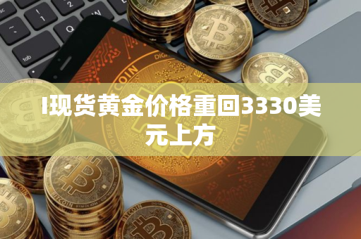 I现货黄金价格重回3330美元上方