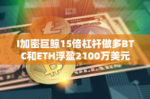 I加密巨鲸15倍杠杆做多BTC和ETH浮盈2100万美元