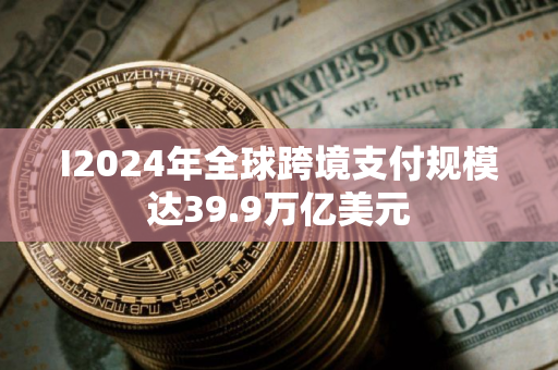 I2024年全球跨境支付规模达39.9万亿美元