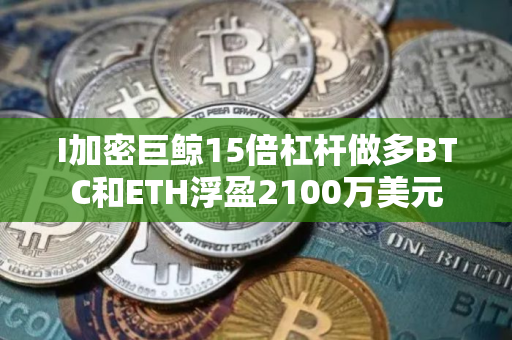 I加密巨鲸15倍杠杆做多BTC和ETH浮盈2100万美元
