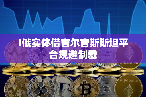 I俄实体借吉尔吉斯斯坦平台规避制裁