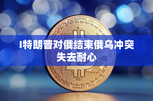 I特朗普对俄结束俄乌冲突失去耐心