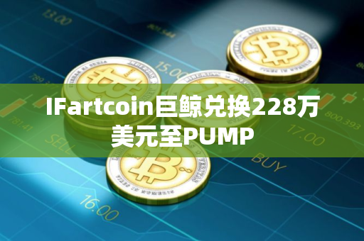 IFartcoin巨鲸兑换228万美元至PUMP