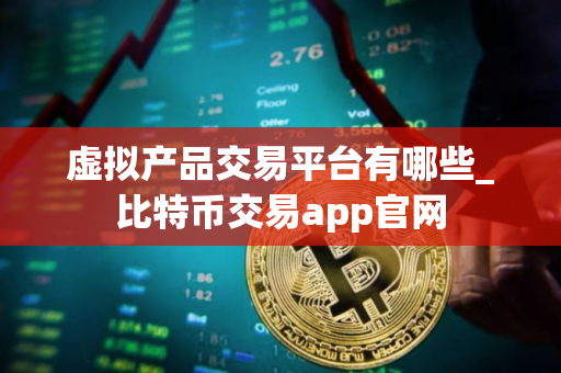 虚拟产品交易平台有哪些_比特币交易app官网
