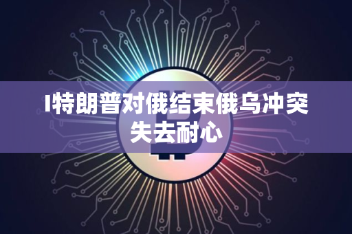 I特朗普对俄结束俄乌冲突失去耐心
