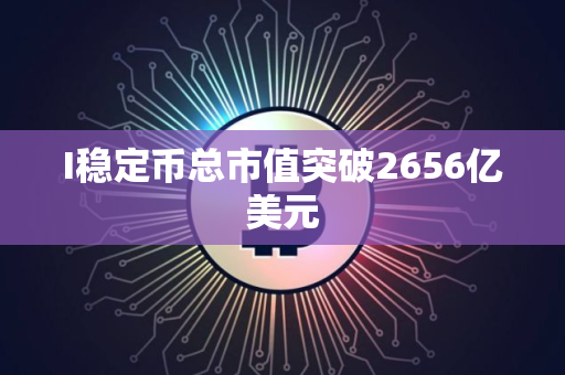 I稳定币总市值突破2656亿美元