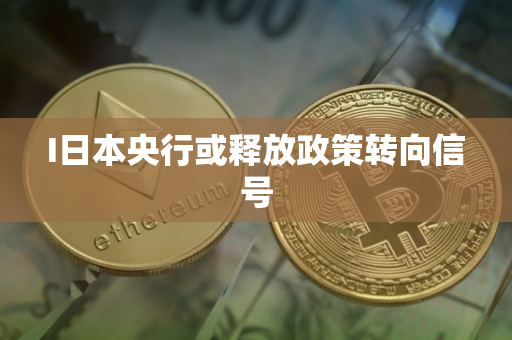 I日本央行或释放政策转向信号