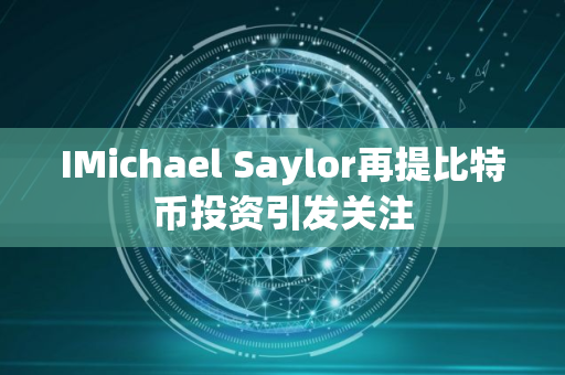 IMichael Saylor再提比特币投资引发关注