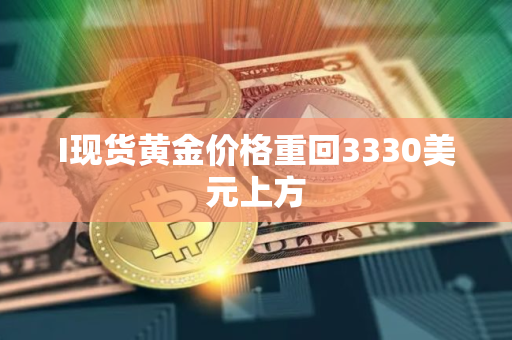 I现货黄金价格重回3330美元上方