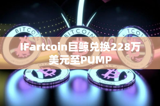 IFartcoin巨鲸兑换228万美元至PUMP
