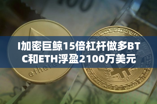 I加密巨鲸15倍杠杆做多BTC和ETH浮盈2100万美元