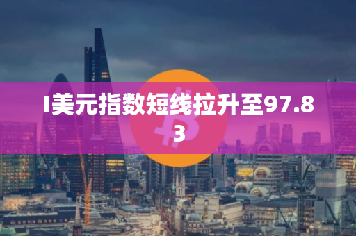 I美元指数短线拉升至97.83