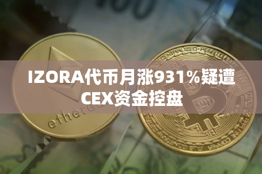 IZORA代币月涨931%疑遭CEX资金控盘